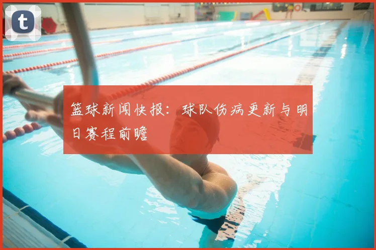 篮球新闻快报：球队伤病更新与明日赛程前瞻