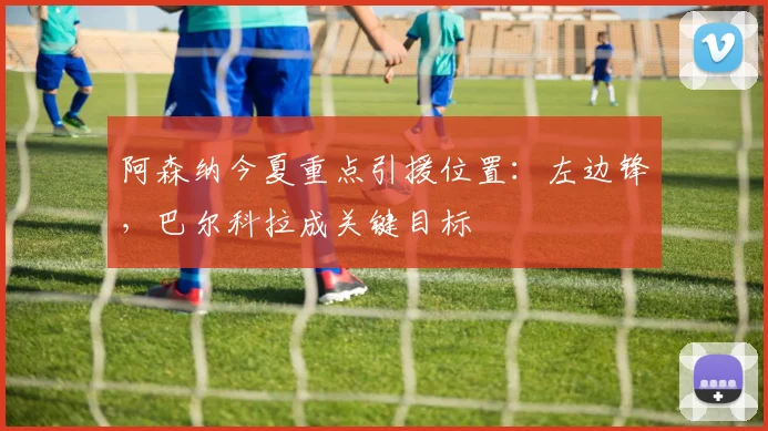 阿森纳今夏重点引援位置：左边锋，巴尔科拉成关键目标