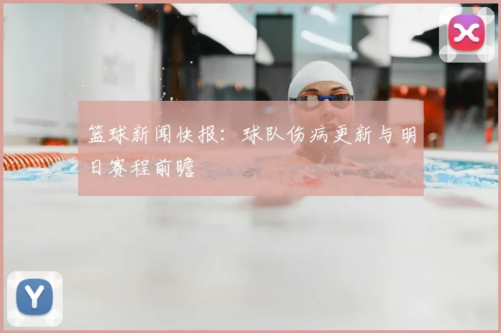 篮球新闻快报：球队伤病更新与明日赛程前瞻