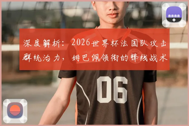 深度解析：2026世界杯法国队攻击群统治力，姆巴佩领衔的锋线战术如何制胜