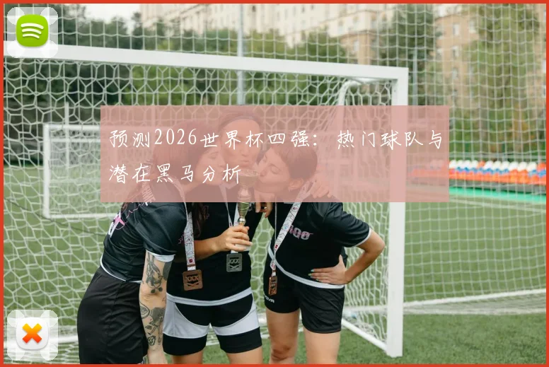 预测2026世界杯四强：热门球队与潜在黑马分析