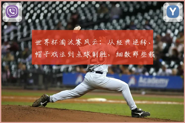 世界杯淘汰赛风云：从经典逆转、帽子戏法到点球制胜，细数那些载入史册的纪录与传奇