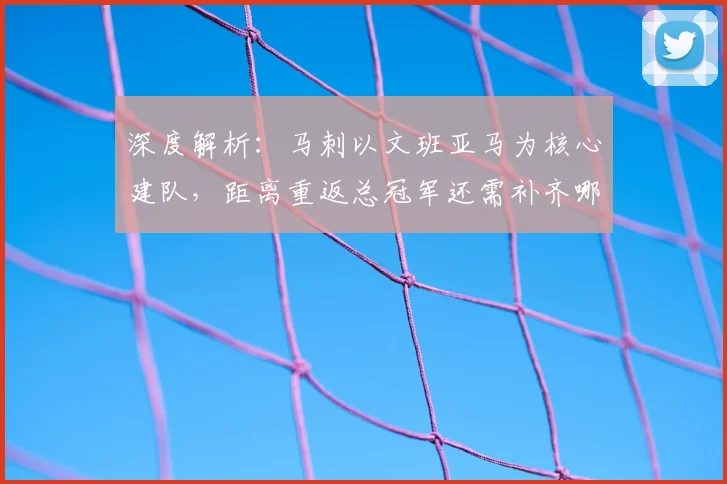 深度解析：马刺以文班亚马为核心建队，距离重返总冠军还需补齐哪几块拼图？