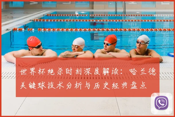 世界杯绝杀时刻深度解读：哈兰德关键球技术分析与历史经典盘点
