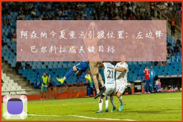 阿森纳今夏重点引援位置：左边锋，巴尔科拉成关键目标