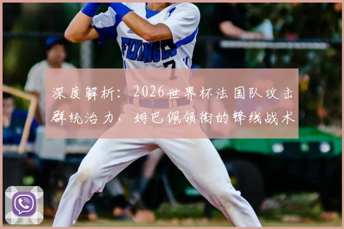 深度解析：2026世界杯法国队攻击群统治力，姆巴佩领衔的锋线战术如何制胜