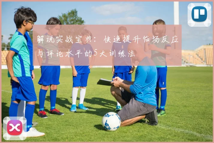 解说实战宝典:快速提升临场反应与评论水平的5大训练法
