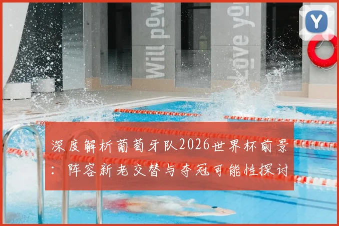 深度解析葡萄牙队2026世界杯前景：阵容新老交替与夺冠可能性探讨