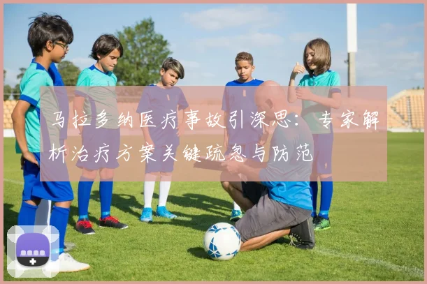 马拉多纳医疗事故引深思：专家解析治疗方案关键疏忽与防范