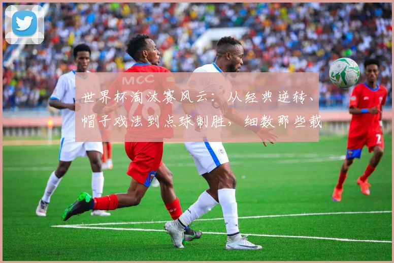世界杯淘汰赛风云：从经典逆转、帽子戏法到点球制胜，细数那些载入史册的纪录与传奇