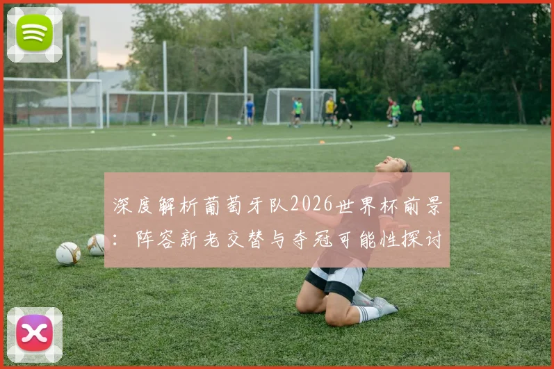 深度解析葡萄牙队2026世界杯前景：阵容新老交替与夺冠可能性探讨